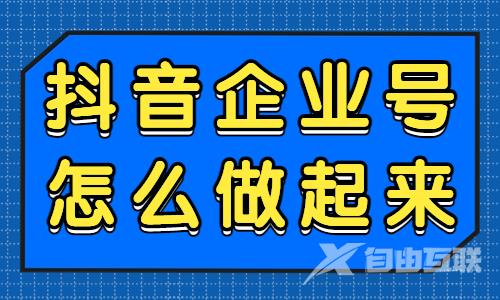 抖音企业号怎么做起来？教你这个简单有效的方法！ - 自由互联