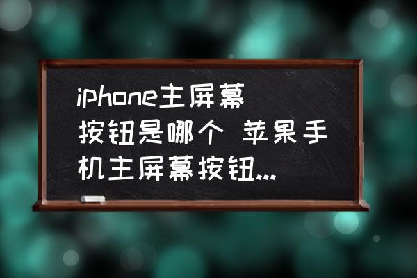 iphone主屏幕按钮是哪个 苹果手机主屏幕按钮是哪个？