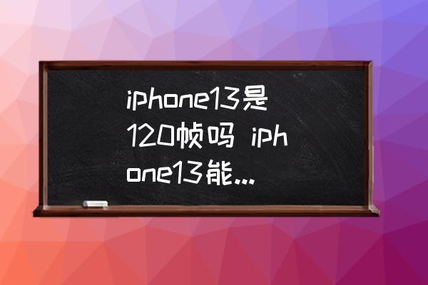 iphone13是120帧吗 iphone13能开120帧吗？