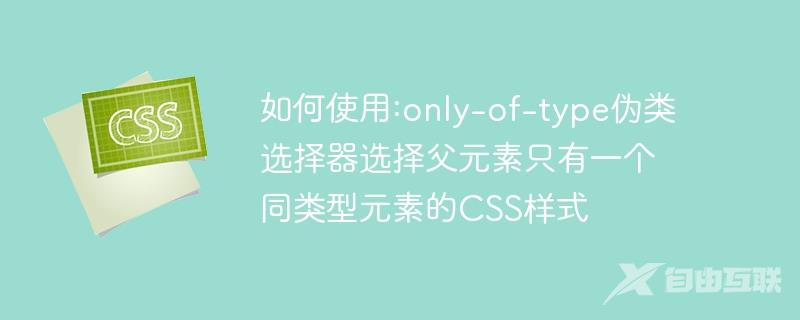 如何使用:only-of-type伪类选择器选择父元素只有一个同类型元素的CSS样式