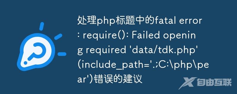 处理php标题中的fatal error: require(): Failed opening required \'data/tdk.php\' (include_path=\'.;C:\\php\\pear\')错误的建议