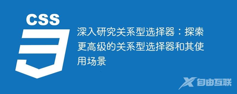 深入研究关系型选择器：探索更高级的关系型选择器和其使用场景