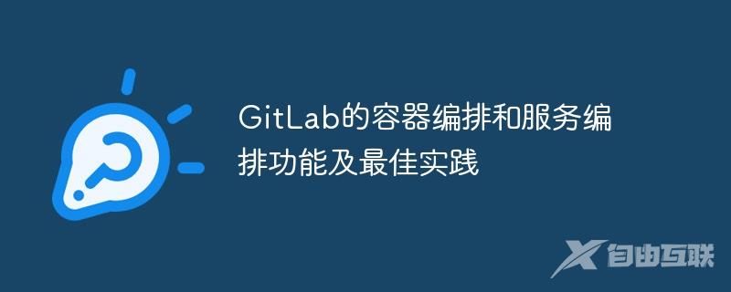 GitLab的容器编排和服务编排功能及最佳实践