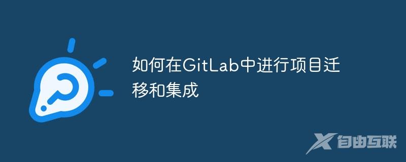 如何在GitLab中进行项目迁移和集成