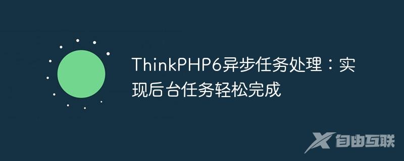 ThinkPHP6异步任务处理：实现后台任务轻松完成