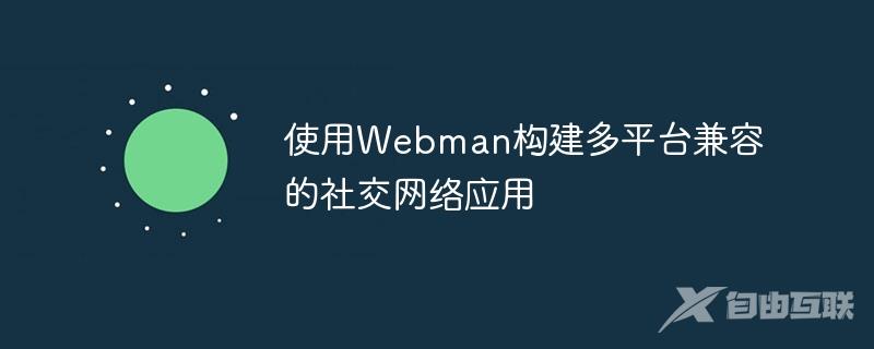 使用Webman构建多平台兼容的社交网络应用