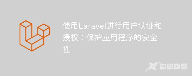 使用Laravel进行用户认证和授权：保护应用程序的安全性