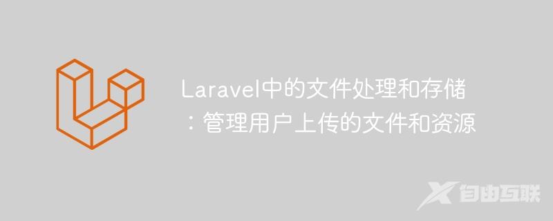 Laravel中的文件处理和存储：管理用户上传的文件和资源