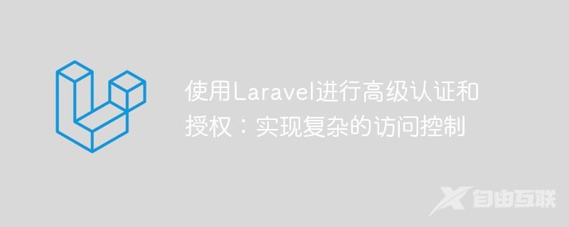 使用Laravel进行高级认证和授权：实现复杂的访问控制