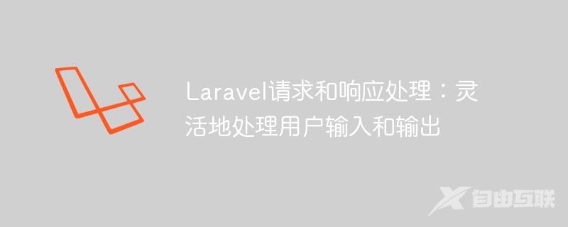 Laravel请求和响应处理：灵活地处理用户输入和输出