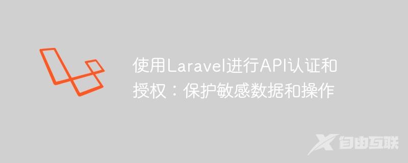 使用Laravel进行API认证和授权：保护敏感数据和操作