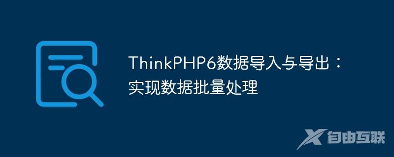 ThinkPHP6数据导入与导出：实现数据批量处理