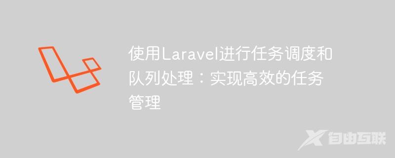 使用Laravel进行任务调度和队列处理：实现高效的任务管理