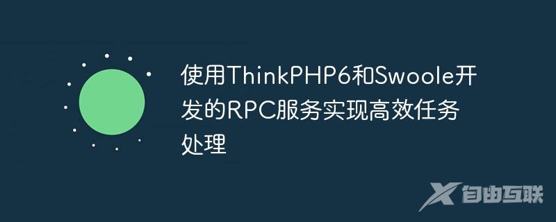 使用ThinkPHP6和Swoole开发的RPC服务实现高效任务处理