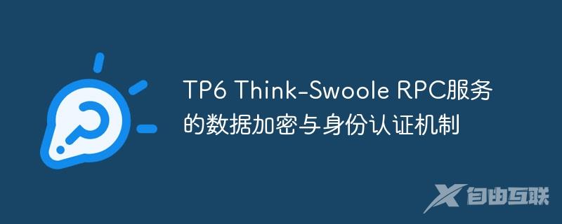 TP6 Think-Swoole RPC服务的数据加密与身份认证机制