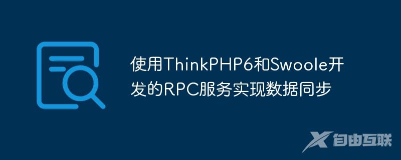 使用ThinkPHP6和Swoole开发的RPC服务实现数据同步