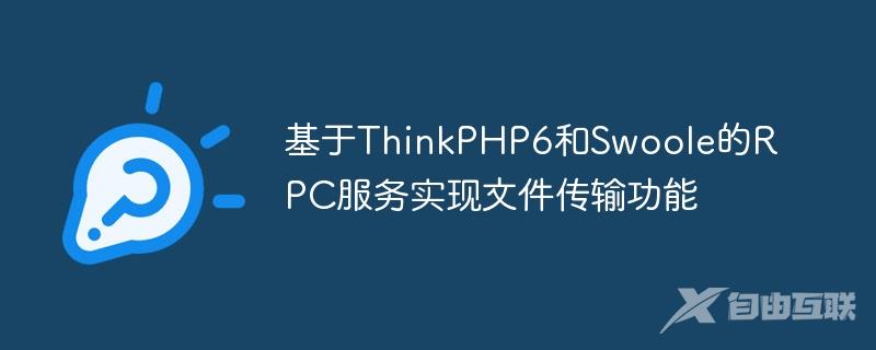 基于ThinkPHP6和Swoole的RPC服务实现文件传输功能