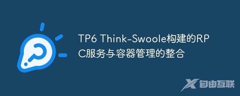 TP6 Think-Swoole构建的RPC服务与容器管理的整合