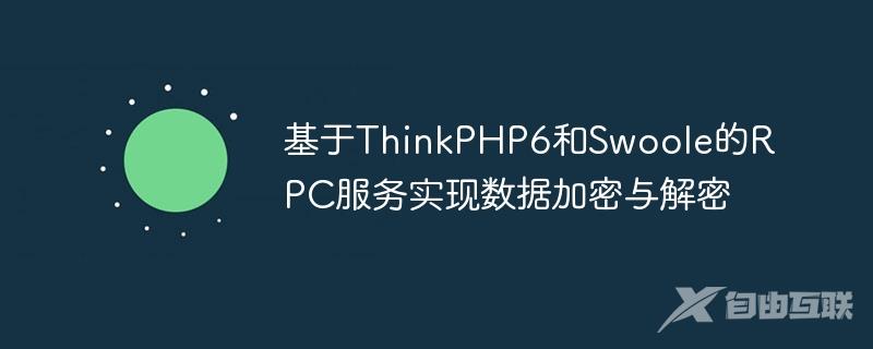 基于ThinkPHP6和Swoole的RPC服务实现数据加密与解密