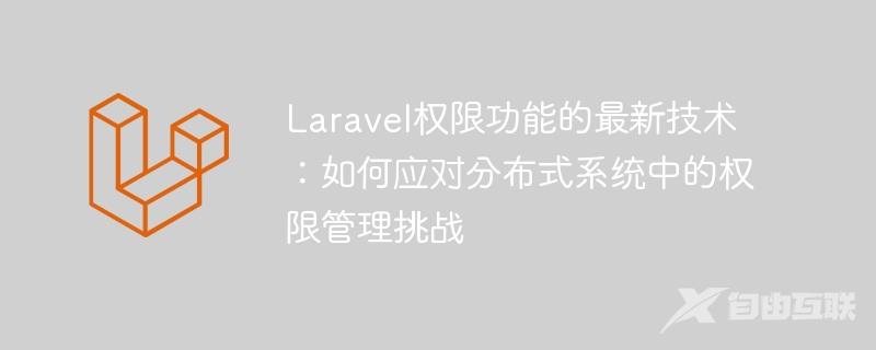 Laravel权限功能的最新技术：如何应对分布式系统中的权限管理挑战