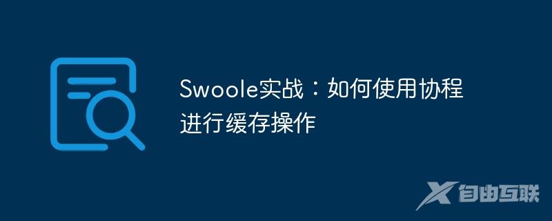 Swoole实战：如何使用协程进行缓存操作