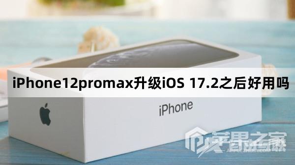 iPhone12promax升级iOS 17.2之后好用吗