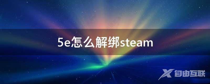 5e对战平台怎么解绑steam账号？5e对战平台解绑steam教程