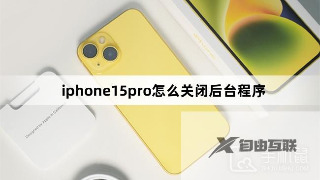 iphone15pro怎么关闭后台程序