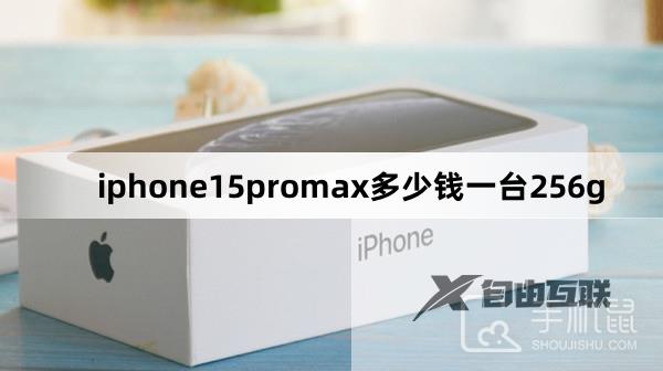 iphone15promax多少钱一台256g