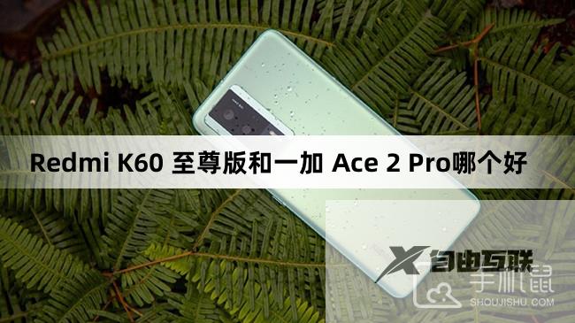 Redmi K60 至尊版和一加 Ace 2 Pro哪个好