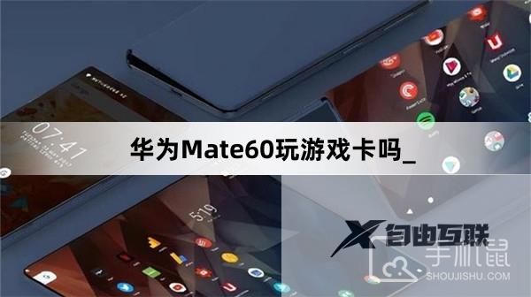 华为Mate60玩游戏卡吗