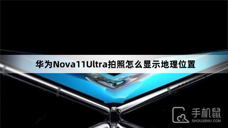 华为Nova11Ultra拍照怎么显示地理位置