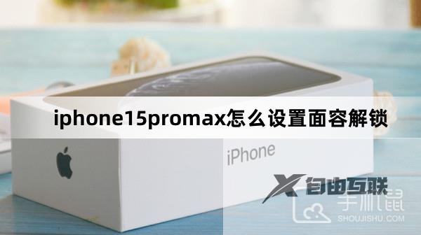 iphone15promax怎么设置面容解锁