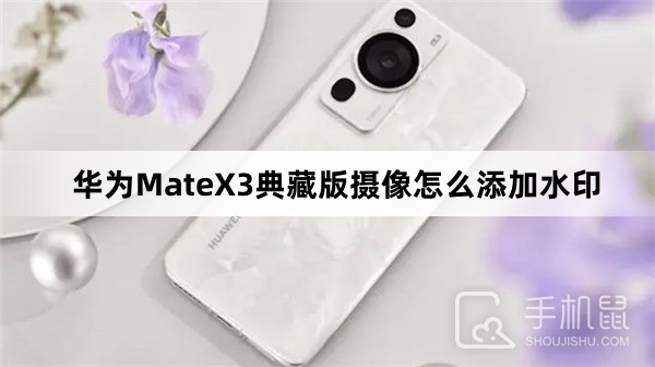 华为MateX3典藏版摄像怎么添加水印
