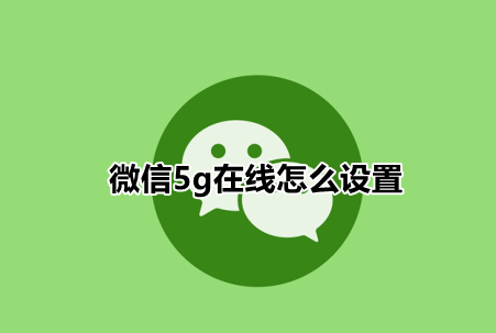 微信5g在线怎么设置？微信自定义在线状态方法分享