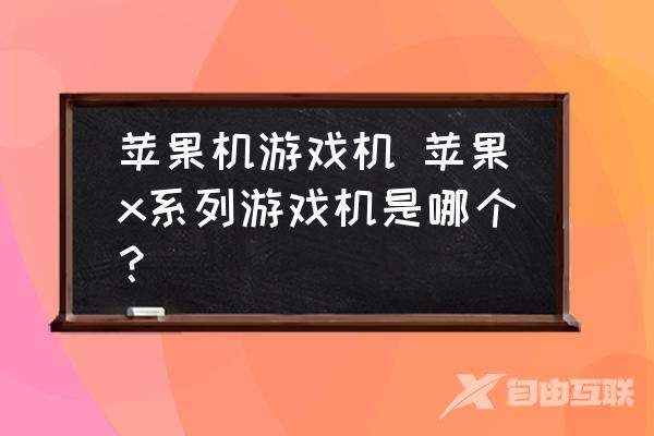 苹果机游戏机-苹果x系列游戏机是哪个？