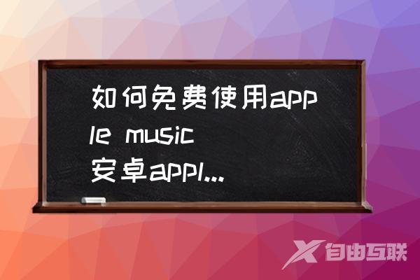 如何免费使用apple-music-安卓apple-music怎么注册？