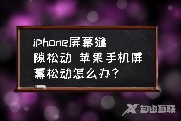 iphone屏幕缝隙松动-苹果手机屏幕松动怎么办？