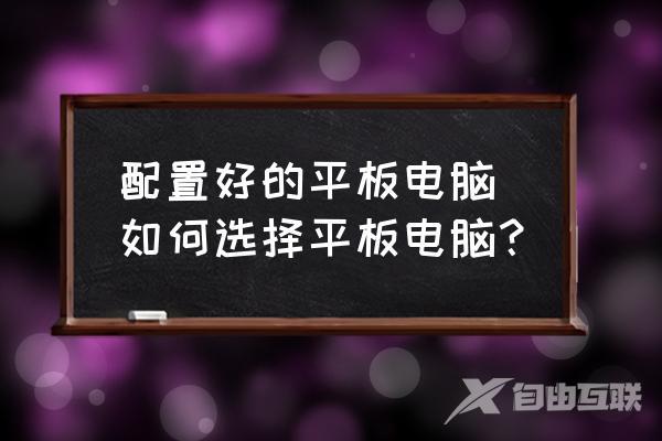 配置好的平板电脑-如何选择平板电脑？