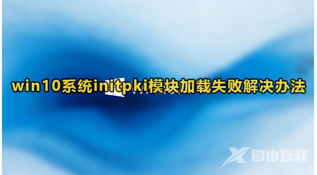 Win10系统initpki模块加载失败解决方法