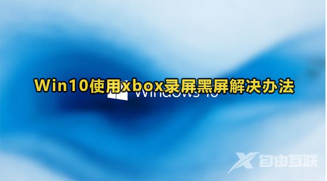 Win10使用xbox录屏黑屏解决方法