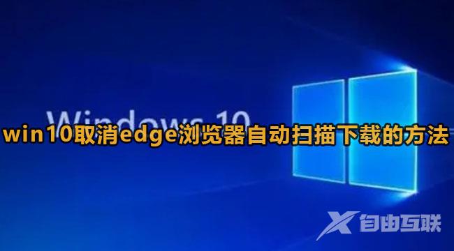 win10怎么取消edge浏览器自动扫描下载的文件