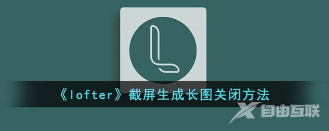 lofter截屏生成长图关闭方法