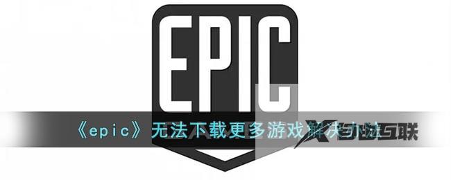 epic无法下载更多游戏解决办法