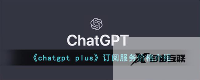 chatgpt plus订阅服务价格介绍