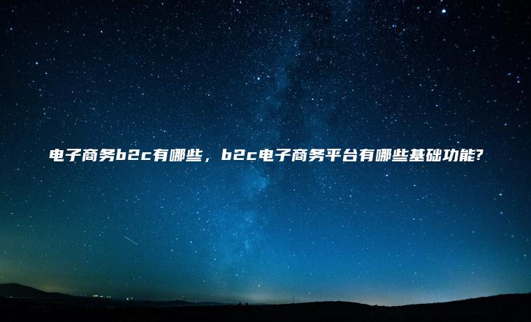 电子商务b2c有哪些，b2c电子商务平台有哪些基础功能?