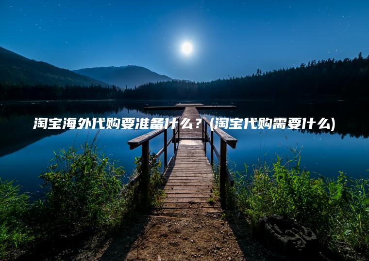 淘宝海外代购要准备什么？(淘宝代购需要什么)