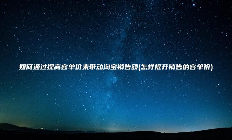 如何通过提高客单价来带动淘宝销售额(怎样提升销售的客单价)