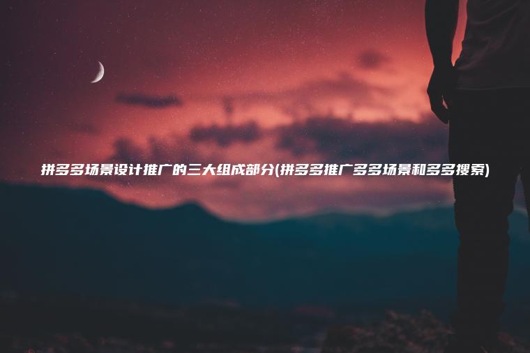 拼多多场景设计推广的三大组成部分(拼多多推广多多场景和多多搜索)