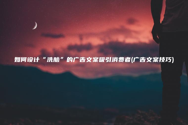 如何设计“洗脑”的广告文案吸引消费者(广告文案技巧)